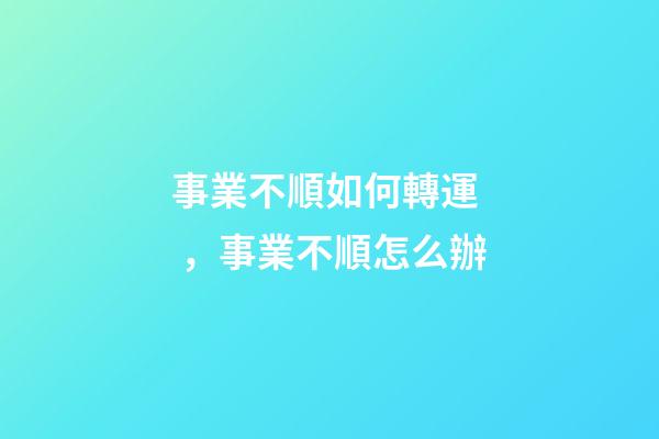 事業不順如何轉運，事業不順怎么辦